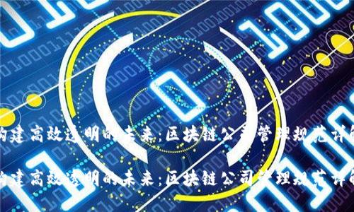 构建高效透明的未来：区块链公司管理规范详解

构建高效透明的未来：区块链公司管理规范详解