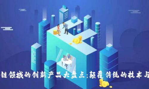 区块链领域的创新产品大盘点：颠覆传统的技术与应用