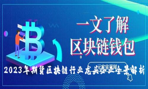 2023年期货区块链行业龙头企业全景解析