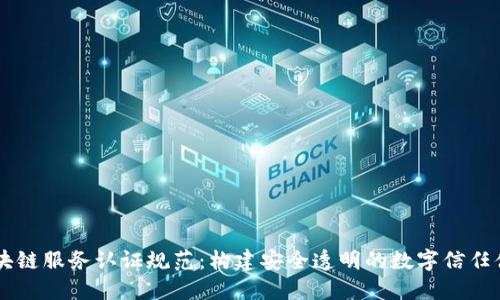 区块链服务认证规范：构建安全透明的数字信任体系