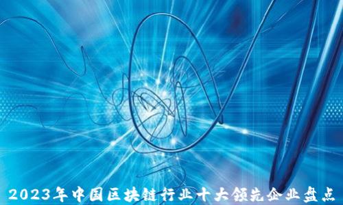 
2023年中国区块链行业十大领先企业盘点