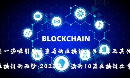 下面是一些吸引用户查看的区块链相关文章及其关键词：

揭开区块链的面纱：2023年必读的10篇区块链文章分析