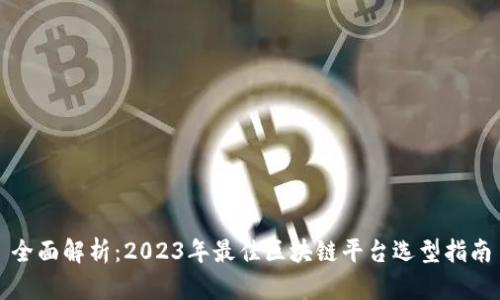 全面解析：2023年最佳区块链平台选型指南