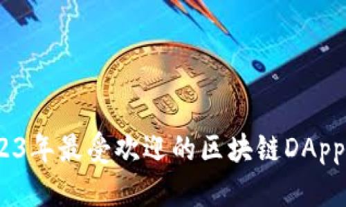 全面解析：2023年最受欢迎的区块链DApp及其应用场景