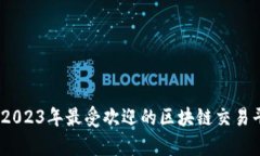 全面解析：2023年最受欢迎的区块链交易平台和软