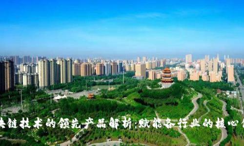 区块链技术的领先产品解析：赋能各行业的核心优势