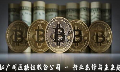 
揭秘广州区块链股份公司 - 行业先锋与未来趋势