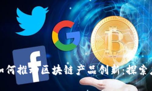 民间智慧如何推动区块链产品创新：探索应用与案例