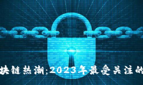 cao
深入探索区块链热潮：2023年最受关注的话题与趋势