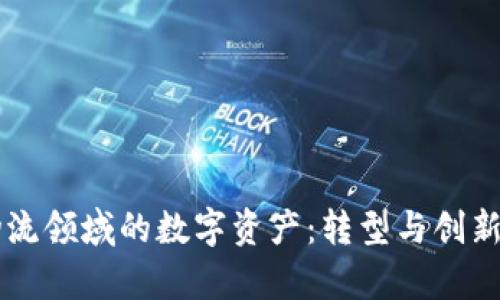 区块链在物流领域的数字资产：转型与创新的全景解析