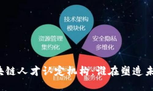 揭密全球区块链人才认定机构：谁在塑造未来数字经济？